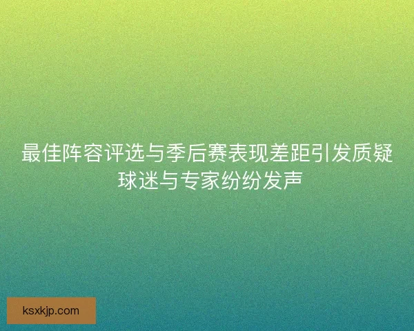 最佳阵容评选与季后赛表现差距引发质疑 球迷与专家纷纷发声