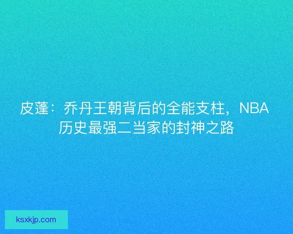 皮蓬：乔丹王朝背后的全能支柱，NBA 历史最强二当家的封神之路
