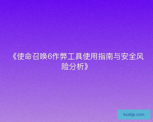 《使命召唤6作弊工具使用指南与安全风险分析》