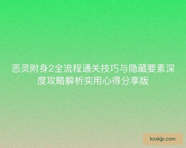 恶灵附身2全流程通关技巧与隐藏要素深度攻略解析实用心得分享版 恶灵附身2全流程通关技巧与隐藏要素深度攻略解析实用心得分享版
