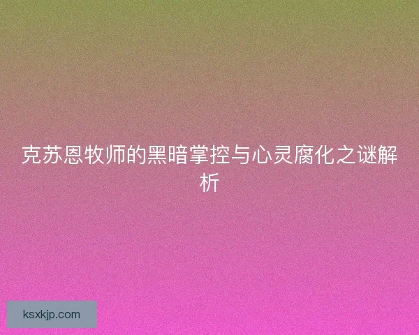 克苏恩牧师的黑暗掌控与心灵腐化之谜解析
