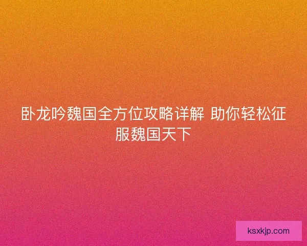 卧龙吟魏国全方位攻略详解 助你轻松征服魏国天下