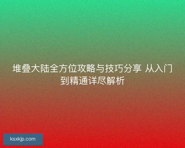 堆叠大陆全方位攻略与技巧分享 从入门到精通详尽解析
