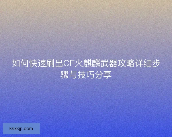 如何快速刷出CF火麒麟武器攻略详细步骤与技巧分享