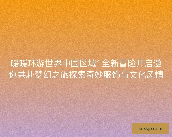 暖暖环游世界中国区域1全新冒险开启邀你共赴梦幻之旅探索奇妙服饰与文化风情