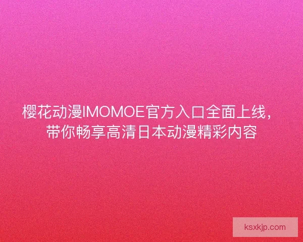 樱花动漫IMOMOE官方入口全面上线，带你畅享高清日本动漫精彩内容