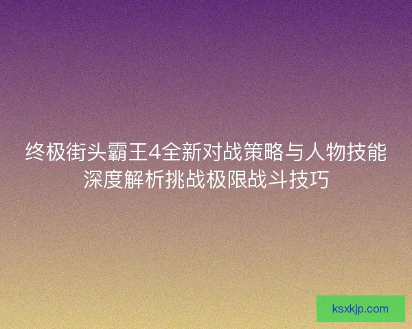 终极街头霸王4全新对战策略与人物技能深度解析挑战极限战斗技巧