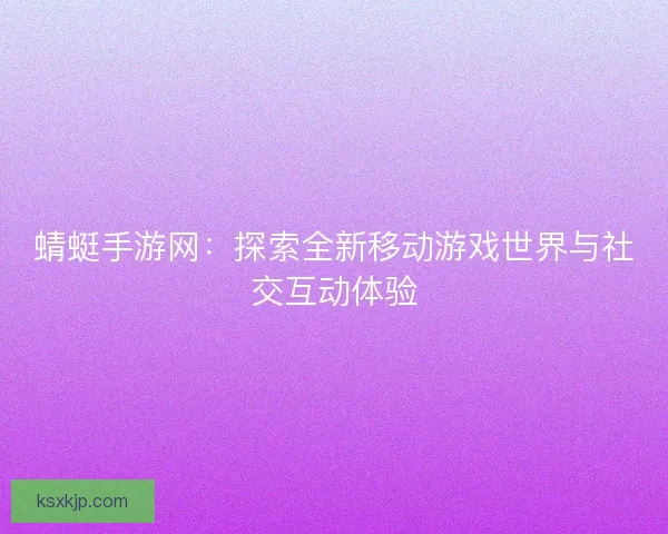 蜻蜓手游网：探索全新移动游戏世界与社交互动体验