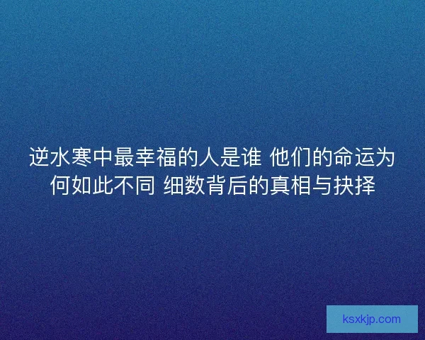 逆水寒中最幸福的人是谁 他们的命运为何如此不同 细数背后的真相与抉择
