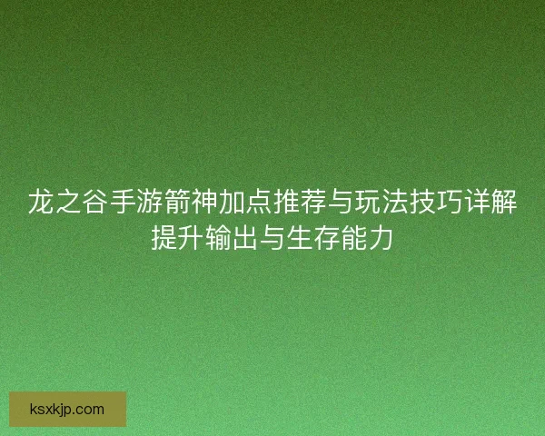 龙之谷手游箭神加点推荐与玩法技巧详解提升输出与生存能力