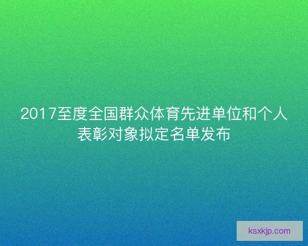 2017至度全国群众体育先进单位和个人表彰对象拟定名单发布