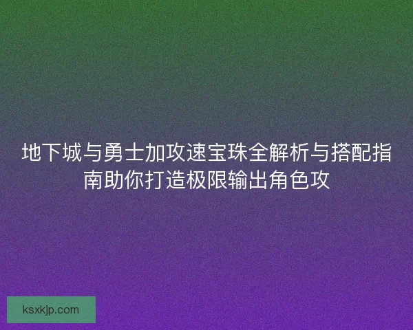 地下城与勇士加攻速宝珠全解析与搭配指南助你打造极限输出角色攻