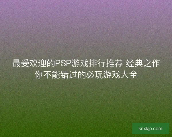 最受欢迎的PSP游戏排行推荐 经典之作你不能错过的必玩游戏大全