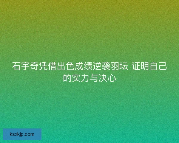 石宇奇凭借出色成绩逆袭羽坛 证明自己的实力与决心