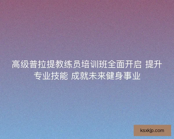 高级普拉提教练员培训班全面开启 提升专业技能 成就未来健身事业
