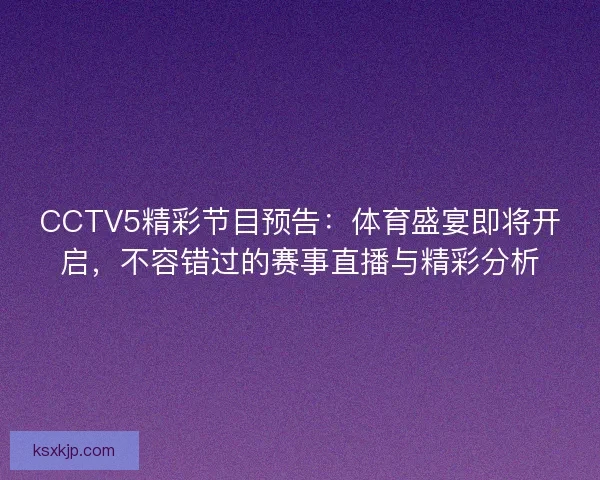 CCTV5精彩节目预告：体育盛宴即将开启，不容错过的赛事直播与精彩分析