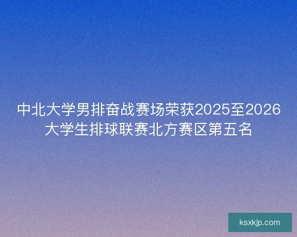 中北大学男排奋战赛场荣获2025至2026大学生排球联赛北方赛区第五名