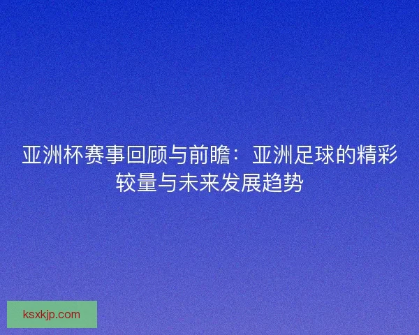 亚洲杯赛事回顾与前瞻：亚洲足球的精彩较量与未来发展趋势