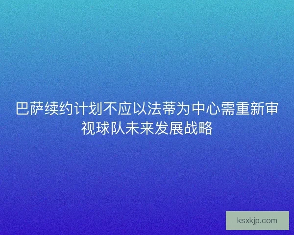 巴萨续约计划不应以法蒂为中心需重新审视球队未来发展战略