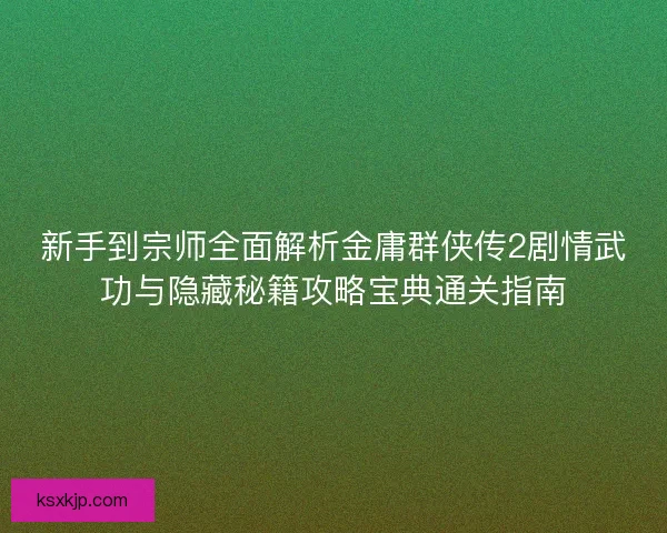 新手到宗师全面解析金庸群侠传2剧情武功与隐藏秘籍攻略宝典通关指南 新手到宗师全面解析金庸群侠传2剧情武功与隐藏秘籍攻略宝典通关指南