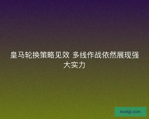 皇马轮换策略见效 多线作战依然展现强大实力