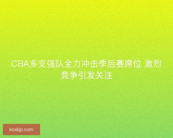 CBA多支强队全力冲击季后赛席位 激烈竞争引发关注 CBA多支强队全力冲击季后赛席位 激烈竞争引发关注