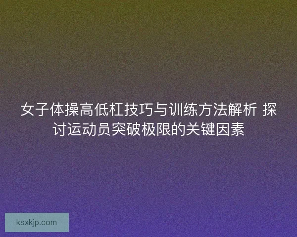 女子体操高低杠技巧与训练方法解析 探讨运动员突破极限的关键因素