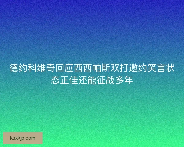 德约科维奇回应西西帕斯双打邀约笑言状态正佳还能征战多年