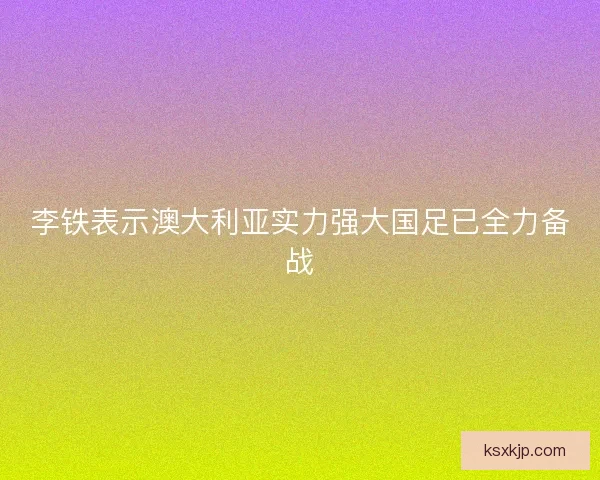 李铁表示澳大利亚实力强大国足已全力备战