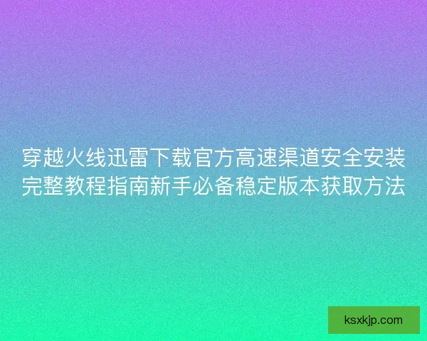 穿越火线迅雷下载官方高速渠道安全安装完整教程指南新手必备稳定版本获取方法 穿越火线迅雷下载官方高速渠道安全安装完整教程指南新手必备稳定版本获取方法