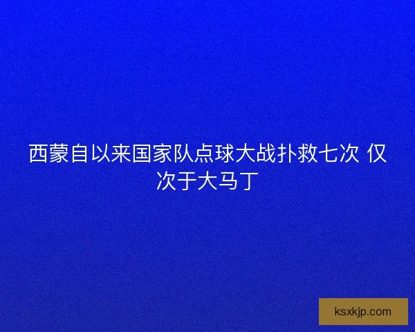 西蒙自以来国家队点球大战扑救七次 仅次于大马丁 西蒙自以来国家队点球大战扑救七次 仅次于大马丁
