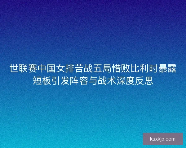 世联赛中国女排苦战五局惜败比利时暴露短板引发阵容与战术深度反思