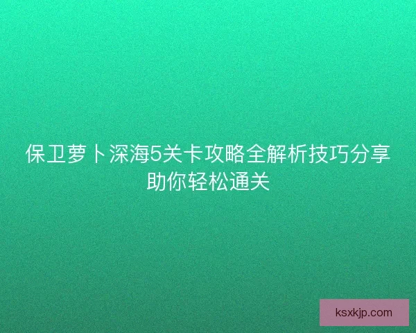 保卫萝卜深海5关卡攻略全解析技巧分享助你轻松通关