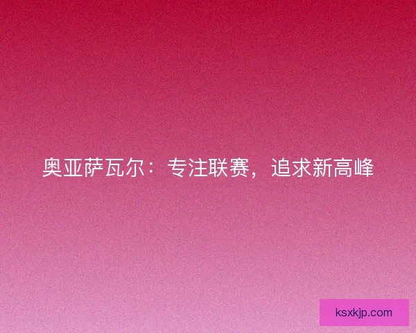 奥亚萨瓦尔：专注联赛，追求新高峰