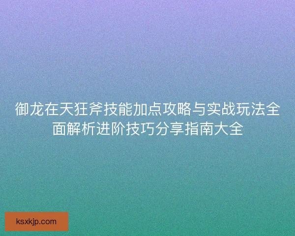 御龙在天狂斧技能加点攻略与实战玩法全面解析进阶技巧分享指南大全