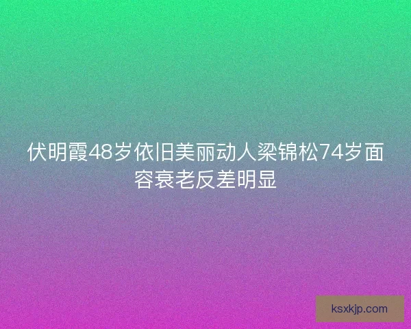 伏明霞48岁依旧美丽动人梁锦松74岁面容衰老反差明显 伏明霞48岁依旧美丽动人梁锦松74岁面容衰老反差明显