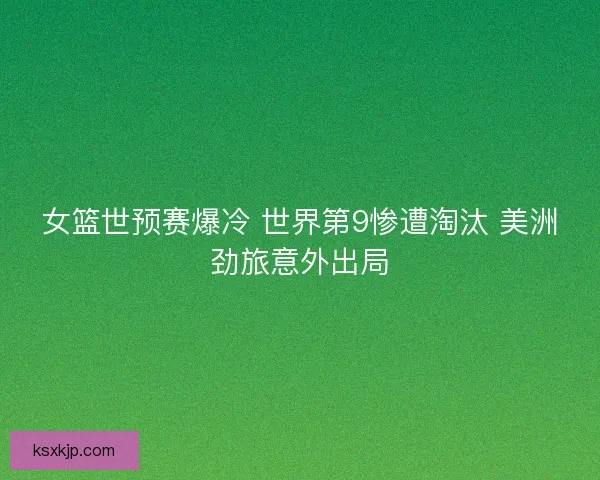 女篮世预赛爆冷 世界第9惨遭淘汰 美洲劲旅意外出局 女篮世预赛爆冷 世界第9惨遭淘汰 美洲劲旅意外出局