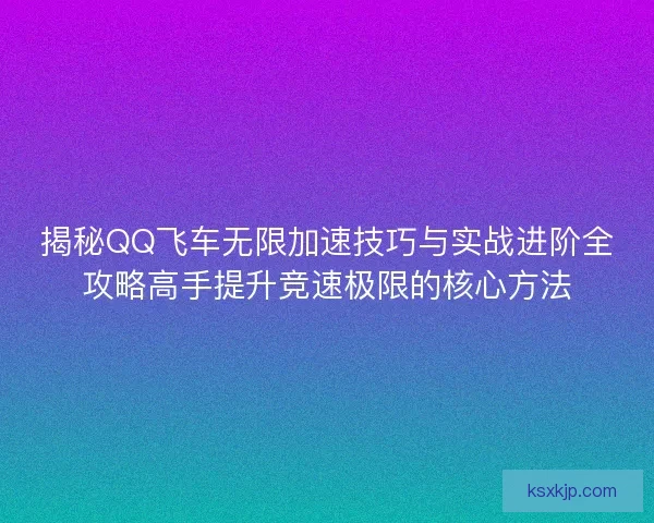 揭秘QQ飞车无限加速技巧与实战进阶全攻略高手提升竞速极限的核心方法 揭秘QQ飞车无限加速技巧与实战进阶全攻略高手提升竞速极限的核心方法