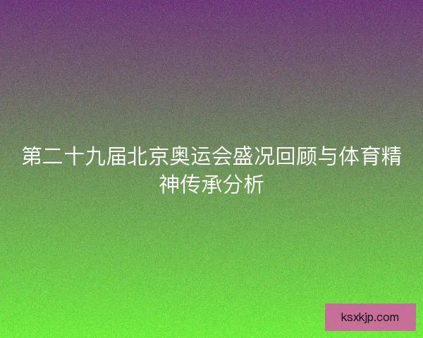 第二十九届北京奥运会盛况回顾与体育精神传承分析 第二十九届北京奥运会盛况回顾与体育精神传承分析