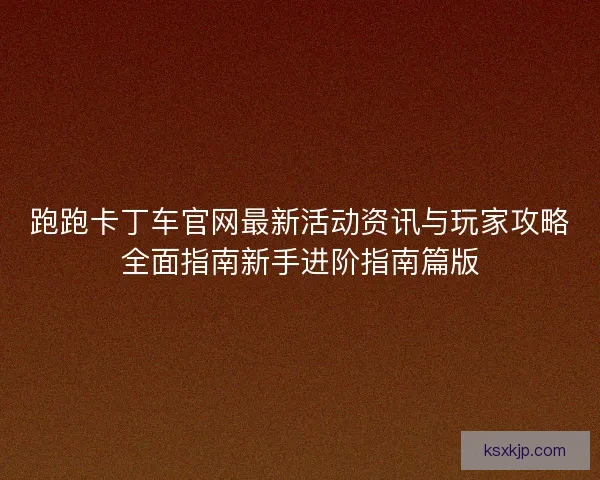 跑跑卡丁车官网最新活动资讯与玩家攻略全面指南新手进阶指南篇版 跑跑卡丁车官网最新活动资讯与玩家攻略全面指南新手进阶指南篇版