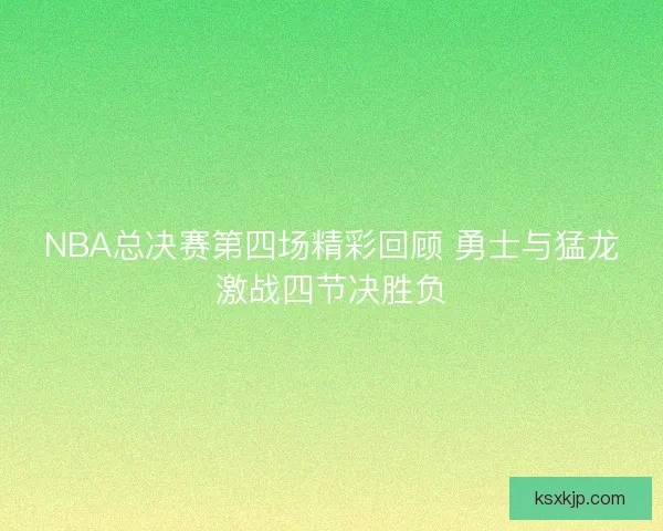 NBA总决赛第四场精彩回顾 勇士与猛龙激战四节决胜负 NBA总决赛第四场精彩回顾 勇士与猛龙激战四节决胜负