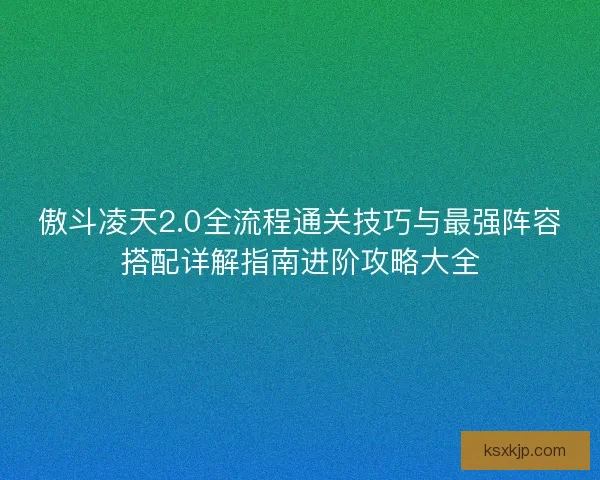 傲斗凌天2.0全流程通关技巧与最强阵容搭配详解指南进阶攻略大全