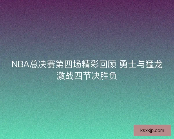 NBA总决赛第四场精彩回顾 勇士与猛龙激战四节决胜负