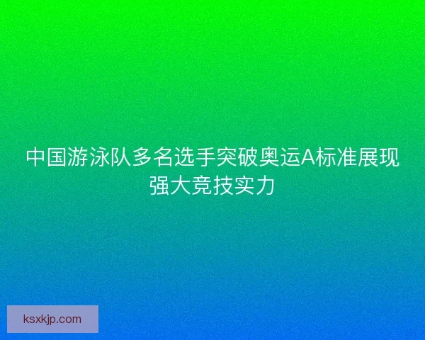 中国游泳队多名选手突破奥运A标准展现强大竞技实力