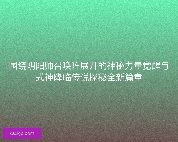 围绕阴阳师召唤阵展开的神秘力量觉醒与式神降临传说探秘全新篇章 围绕阴阳师召唤阵展开的神秘力量觉醒与式神降临传说探秘全新篇章