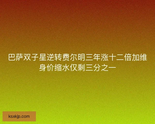 巴萨双子星逆转费尔明三年涨十二倍加维身价缩水仅剩三分之一 巴萨双子星逆转费尔明三年涨十二倍加维身价缩水仅剩三分之一