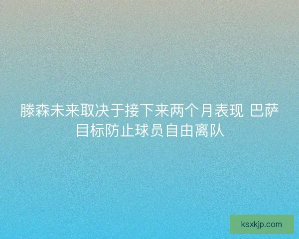 滕森未来取决于接下来两个月表现 巴萨目标防止球员自由离队