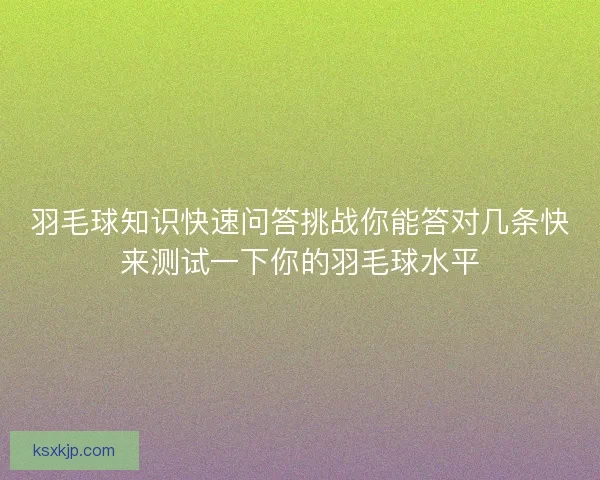 羽毛球知识快速问答挑战你能答对几条快来测试一下你的羽毛球水平