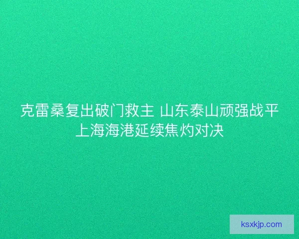 克雷桑复出破门救主 山东泰山顽强战平上海海港延续焦灼对决