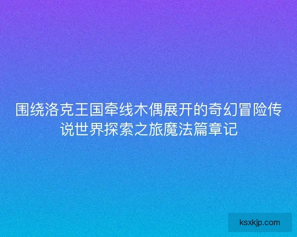 围绕洛克王国牵线木偶展开的奇幻冒险传说世界探索之旅魔法篇章记